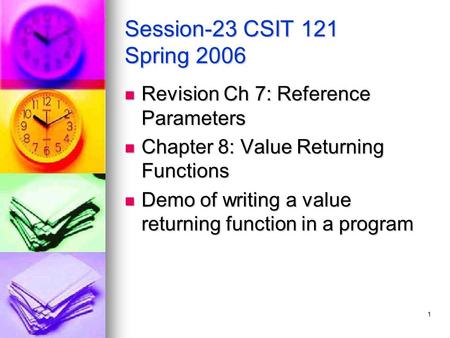 1 Session-23 CSIT 121 Spring 2006 Revision Ch 7: Reference Parameters Revision Ch 7: Reference Parameters Chapter 8: Value Returning Functions Chapter.