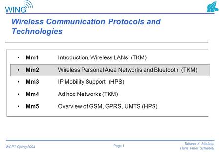 Page 1 Tatiana K. Madsen Hans Peter Schwefel WCPT Spring 2004 Wireless Communication Protocols and Technologies Mm1 Introduction. Wireless LANs (TKM) Mm2.