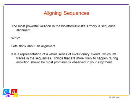 ©CMBI 2008 Aligning Sequences The most powerful weapon in the bioinformaticist’s armory is sequence alignment. Why? Lets’ think about an alignment. It.