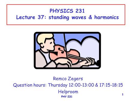 PHY 231 1 PHYSICS 231 Lecture 37: standing waves & harmonics Remco Zegers Question hours: Thursday 12:00-13:00 & 17:15-18:15 Helproom.