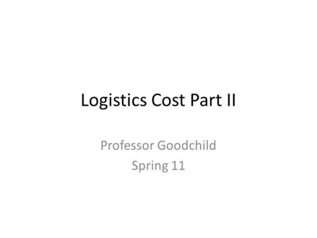 Logistics Cost Part II Professor Goodchild Spring 11.