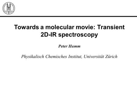 Towards a molecular movie: Transient 2D-IR spectroscopy Peter Hamm Physikalisch Chemisches Institut, Universität Zürich.