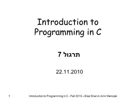 11 Introduction to Programming in C - Fall 2010 – Erez Sharvit, Amir Menczel 1 Introduction to Programming in C תרגול 7 22.11.2010.