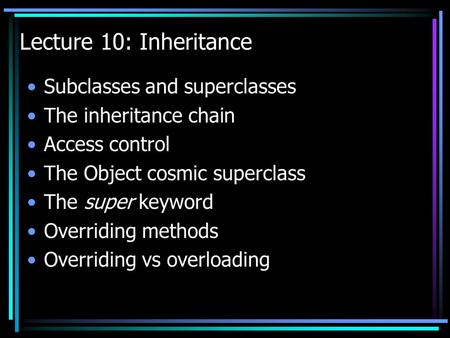 Lecture 10: Inheritance Subclasses and superclasses The inheritance chain Access control The Object cosmic superclass The super keyword Overriding methods.