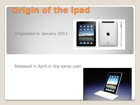 Origin of the ipad Originated in January 2011 Released in April in the same year.