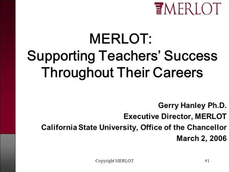 Copyright MERLOT#1 MERLOT: Supporting Teachers’ Success Throughout Their Careers Gerry Hanley Ph.D. Executive Director, MERLOT California State University,