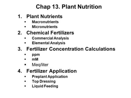 Chap 13. Plant Nutrition 1.Plant Nutrients  Macronutrients  Micronutrients 2.Chemical Fertilizers  Commercial Analysis  Elemental Analysis 3.Fertilizer.