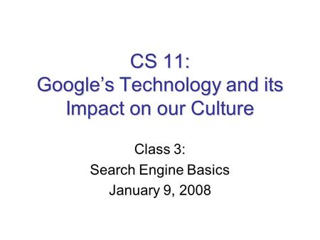 CS 11: Google’s Technology and its Impact on our Culture Class 3: Search Engine Basics January 9, 2008.