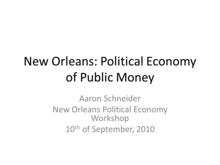 New Orleans: Political Economy of Public Money Aaron Schneider New Orleans Political Economy Workshop 10 th of September, 2010.