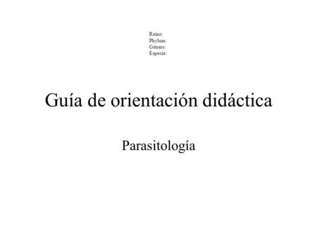 Reino: Phylum: Género: Especie: Guía de orientación didáctica Parasitología.
