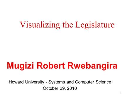 1 Visualizing the Legislature Howard University - Systems and Computer Science October 29, 2010 Mugizi Robert Rwebangira.