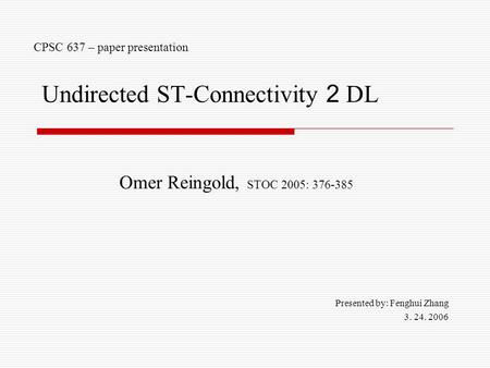 Undirected ST-Connectivity 2 DL Omer Reingold, STOC 2005: 376-385 Presented by: Fenghui Zhang 3. 24. 2006 CPSC 637 – paper presentation.