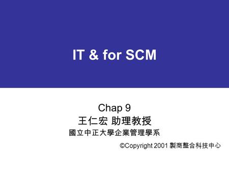 IT & for SCM Chap 9 王仁宏 助理教授 國立中正大學企業管理學系 ©Copyright 2001 製商整合科技中心.