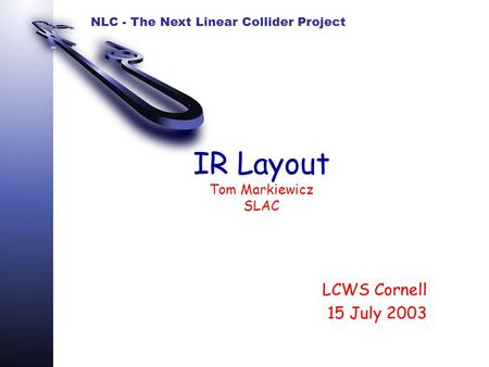 NLC - The Next Linear Collider Project IR Layout Tom Markiewicz SLAC LCWS Cornell 15 July 2003.