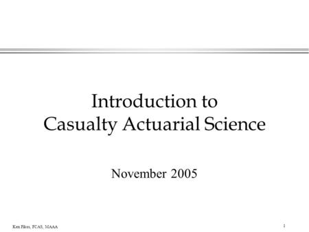 1 Ken Fikes, FCAS, MAAA Introduction to Casualty Actuarial Science November 2005.