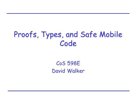 Proofs, Types, and Safe Mobile Code CoS 598E David Walker.
