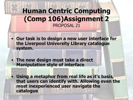 Human Centric Computing (Comp 106)Assignment 2 PROPOSAL 21 Our task is to design a new user interface for the Liverpool University Library catalogue system.