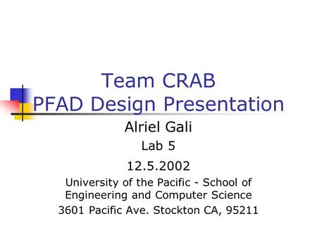 Team CRAB PFAD Design Presentation Alriel Gali Lab 5 12.5.2002 University of the Pacific - School of Engineering and Computer Science 3601 Pacific Ave.