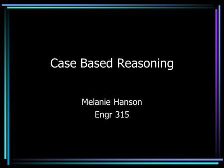 Case Based Reasoning Melanie Hanson Engr 315. What is Case-Based Reasoning? Storing information from previous experiences Using previously gained knowledge.