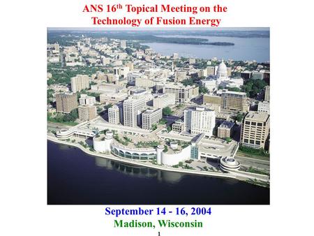1 ANS 16 th Topical Meeting on the Technology of Fusion Energy September 14 - 16, 2004 Madison, Wisconsin.