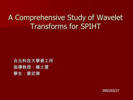 A Comprehensive Study of Wavelet Transforms for SPIHT 台北科技大學資工所指導教授：楊士萱學生：廖武傑 2003/03/27.