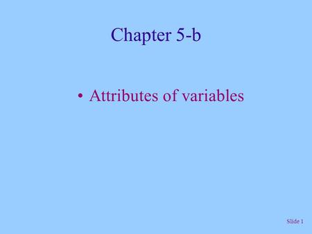 Slide 1 Chapter 5-b Attributes of variables. Slide 2 Attributes of variables { int sum = 5;... } sum int 0000 0000 0000 0101 IdentifierType Value 0110.