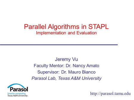 Parallel Algorithms in STAPL Implementation and Evaluation Jeremy Vu Faculty Mentor: Dr. Nancy Amato Supervisor: Dr. Mauro Bianco.