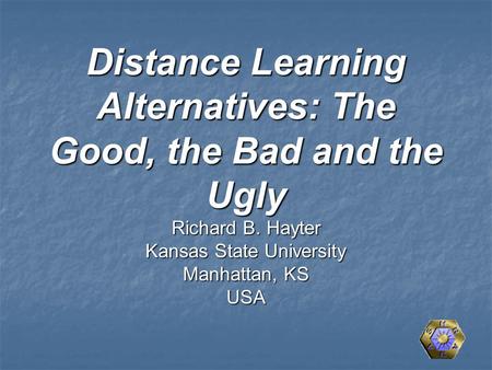 Distance Learning Alternatives: The Good, the Bad and the Ugly Richard B. Hayter Kansas State University Manhattan, KS USA.