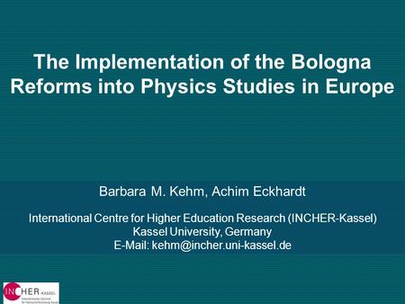 The Implementation of the Bologna Reforms into Physics Studies in Europe Barbara M. Kehm, Achim Eckhardt International Centre for Higher Education Research.