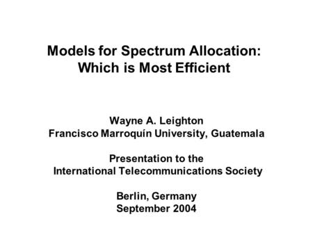 Models for Spectrum Allocation: Which is Most Efficient Wayne A. Leighton Francisco Marroquín University, Guatemala Presentation to the International Telecommunications.