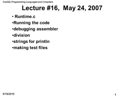 Cse322, Programming Languages and Compilers 1 6/18/2015 Lecture #16, May 24, 2007 Runtime.c Running the code debugging assembler division strings for println.
