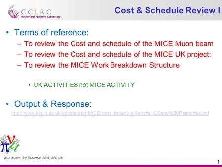 paul drumm; 3rd December 2004; AFC MM 1 Cost & Schedule Review I Terms of reference: –To review the Cost and schedule of the MICE Muon beam –To review.