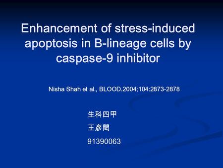 Enhancement of stress-induced apoptosis in B-lineage cells by caspase-9 inhibitor Nisha Shah et al., BLOOD.2004;104:2873-2878 生科四甲 王彥閔 91390063.
