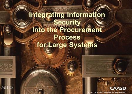 1 Integrating Information Security Into the Procurement Process for Large Systems MITRE © 2003 The MITRE Corporation. All rights reserved.