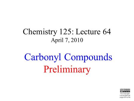Chemistry 125: Lecture 64 April 7, 2010 Carbonyl Compounds Preliminary This For copyright notice see final page of this file.