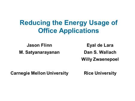 Reducing the Energy Usage of Office Applications Jason Flinn M. Satyanarayanan Carnegie Mellon University Eyal de Lara Dan S. Wallach Willy Zwaenepoel.