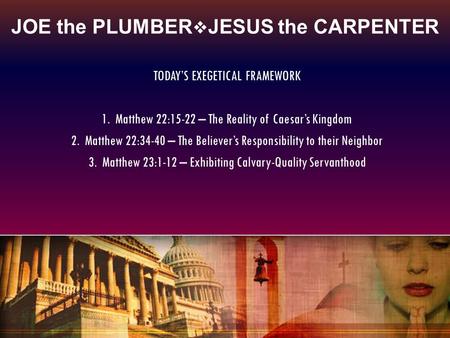 JOE the PLUMBER  JESUS the CARPENTER TODAY’S EXEGETICAL FRAMEWORK 1. Matthew 22:15-22 – The Reality of Caesar’s Kingdom 2. Matthew 22:34-40 – The Believer’s.