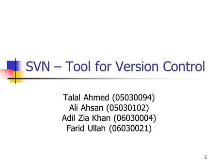 1 SVN – Tool for Version Control Talal Ahmed (05030094) Ali Ahsan (05030102) Adil Zia Khan (06030004) Farid Ullah (06030021)