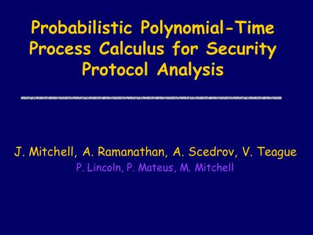 Probabilistic Polynomial-Time Process Calculus for Security Protocol Analysis J. Mitchell, A. Ramanathan, A. Scedrov, V. Teague P. Lincoln, P. Mateus,