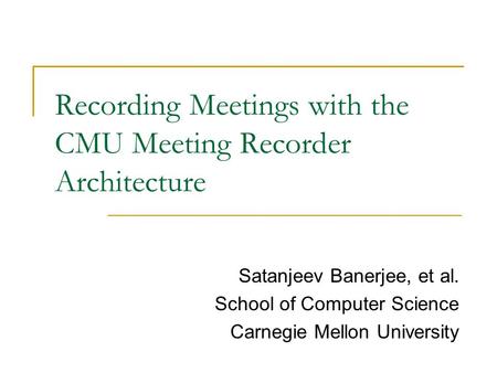 Recording Meetings with the CMU Meeting Recorder Architecture Satanjeev Banerjee, et al. School of Computer Science Carnegie Mellon University.