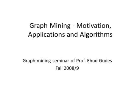 Graph Mining - Motivation, Applications and Algorithms Graph mining seminar of Prof. Ehud Gudes Fall 2008/9.