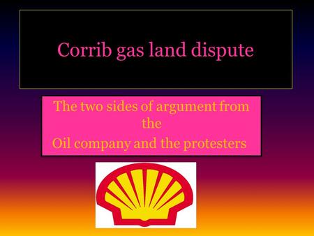 Corrib gas land dispute The two sides of argument from the Oil company and the protesters! The two sides of argument from the Oil company and the protesters!