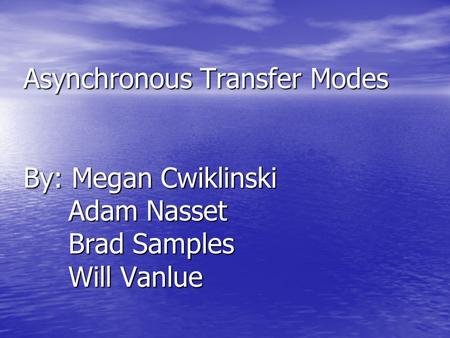 Asynchronous Transfer Modes By: Megan Cwiklinski Adam Nasset Brad Samples Will Vanlue.