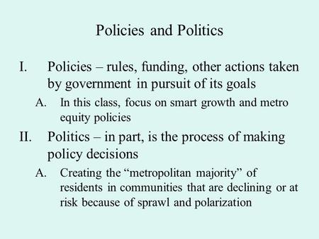 Policies and Politics I.Policies – rules, funding, other actions taken by government in pursuit of its goals A.In this class, focus on smart growth and.