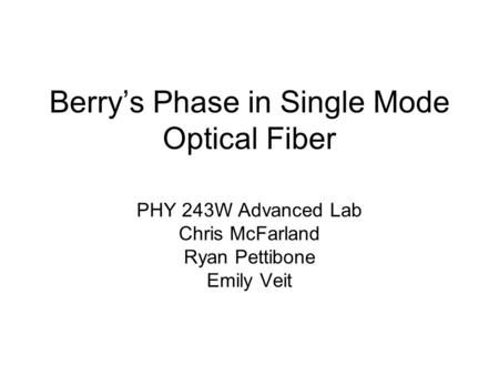 Berry’s Phase in Single Mode Optical Fiber PHY 243W Advanced Lab Chris McFarland Ryan Pettibone Emily Veit.