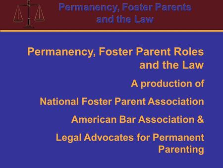 Permanency, Foster Parent Roles and the Law A production of National Foster Parent Association American Bar Association & Legal Advocates for Permanent.
