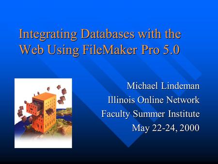 Integrating Databases with the Web Using FileMaker Pro 5.0 Michael Lindeman Illinois Online Network Faculty Summer Institute May 22-24, 2000.