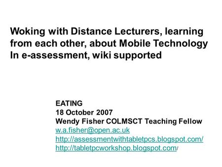 Woking with Distance Lecturers, learning from each other, about Mobile Technology In e-assessment, wiki supported EATING 18 October 2007 Wendy Fisher COLMSCT.