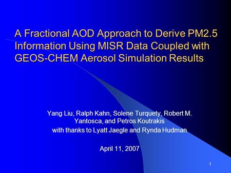 1 A Fractional AOD Approach to Derive PM2.5 Information Using MISR Data Coupled with GEOS-CHEM Aerosol Simulation Results Yang Liu, Ralph Kahn, Solene.