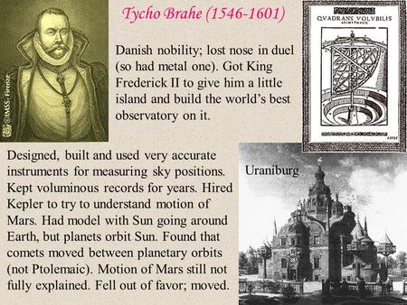 Tycho Brahe (1546-1601) Danish nobility; lost nose in duel (so had metal one). Got King Frederick II to give him a little island and build the world’s.